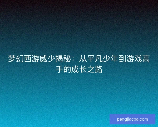 梦幻西游威少揭秘：从平凡少年到游戏高手的成长之路