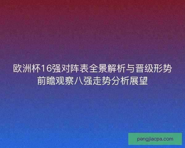 欧洲杯16强对阵表全景解析与晋级形势前瞻观察八强走势分析展望