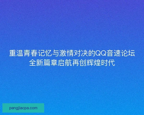 重温青春记忆与激情对决的QQ音速论坛全新篇章启航再创辉煌时代