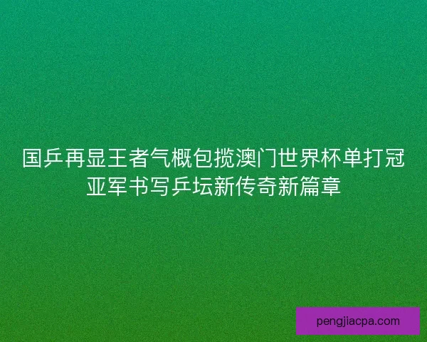 国乒再显王者气概包揽澳门世界杯单打冠亚军书写乒坛新传奇新篇章