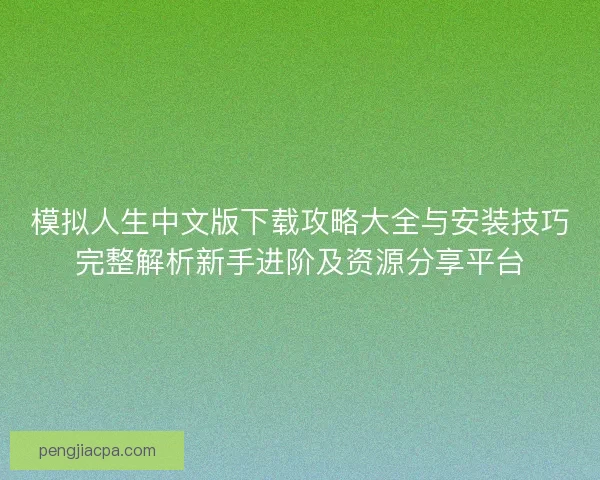 模拟人生中文版下载攻略大全与安装技巧完整解析新手进阶及资源分享平台