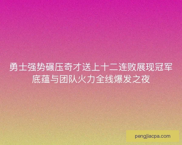 勇士强势碾压奇才送上十二连败展现冠军底蕴与团队火力全线爆发之夜