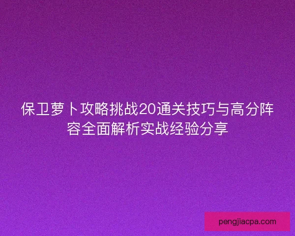 保卫萝卜攻略挑战20通关技巧与高分阵容全面解析实战经验分享