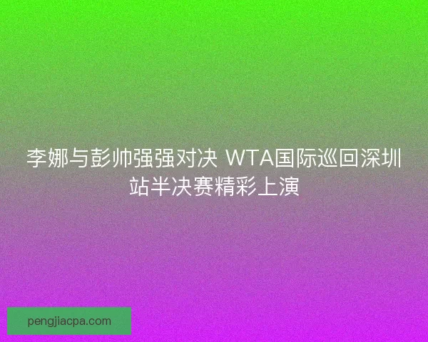 李娜与彭帅强强对决 WTA国际巡回深圳站半决赛精彩上演