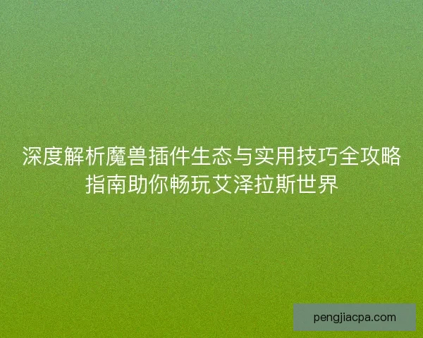 深度解析魔兽插件生态与实用技巧全攻略指南助你畅玩艾泽拉斯世界