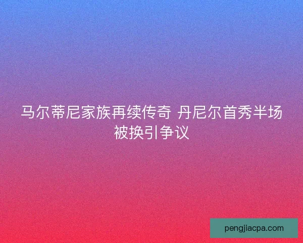 马尔蒂尼家族再续传奇 丹尼尔首秀半场被换引争议