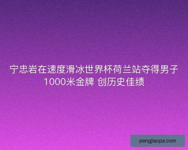 宁忠岩在速度滑冰世界杯荷兰站夺得男子1000米金牌 创历史佳绩