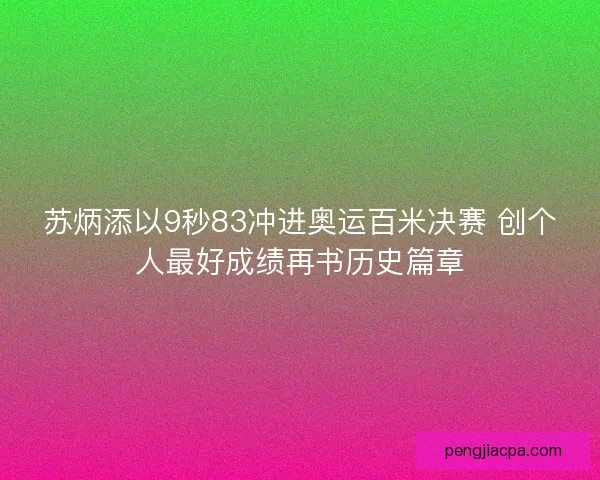 苏炳添以9秒83冲进奥运百米决赛 创个人最好成绩再书历史篇章