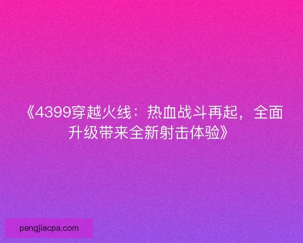 《4399穿越火线：热血战斗再起，全面升级带来全新射击体验》