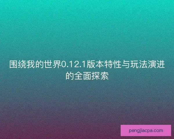 围绕我的世界0.12.1版本特性与玩法演进的全面探索