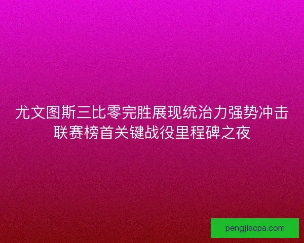 尤文图斯三比零完胜展现统治力强势冲击联赛榜首关键战役里程碑之夜