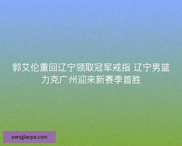 郭艾伦重回辽宁领取冠军戒指 辽宁男篮力克广州迎来新赛季首胜