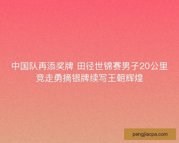 中国队再添奖牌 田径世锦赛男子20公里竞走勇摘银牌续写王朝辉煌