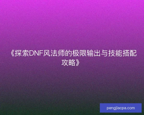《探索DNF风法师的极限输出与技能搭配攻略》