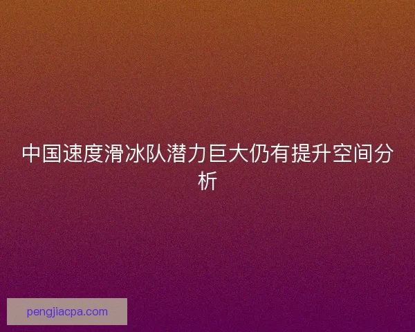 中国速度滑冰队潜力巨大仍有提升空间分析