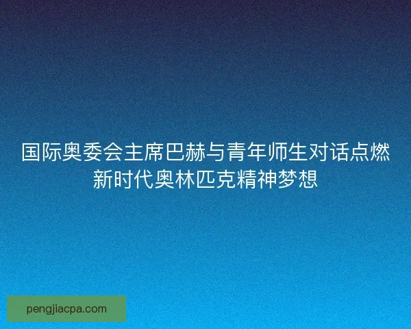 国际奥委会主席巴赫与青年师生对话点燃新时代奥林匹克精神梦想
