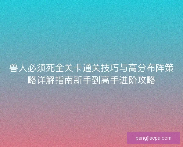 兽人必须死全关卡通关技巧与高分布阵策略详解指南新手到高手进阶攻略