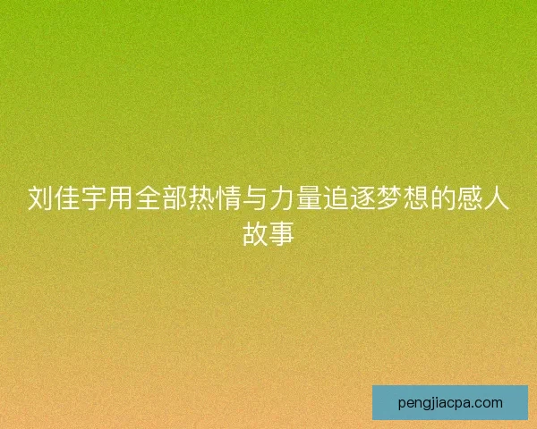 刘佳宇用全部热情与力量追逐梦想的感人故事