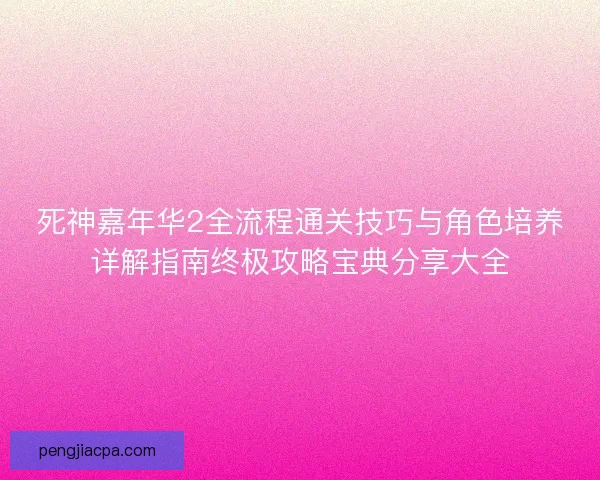 死神嘉年华2全流程通关技巧与角色培养详解指南终极攻略宝典分享大全